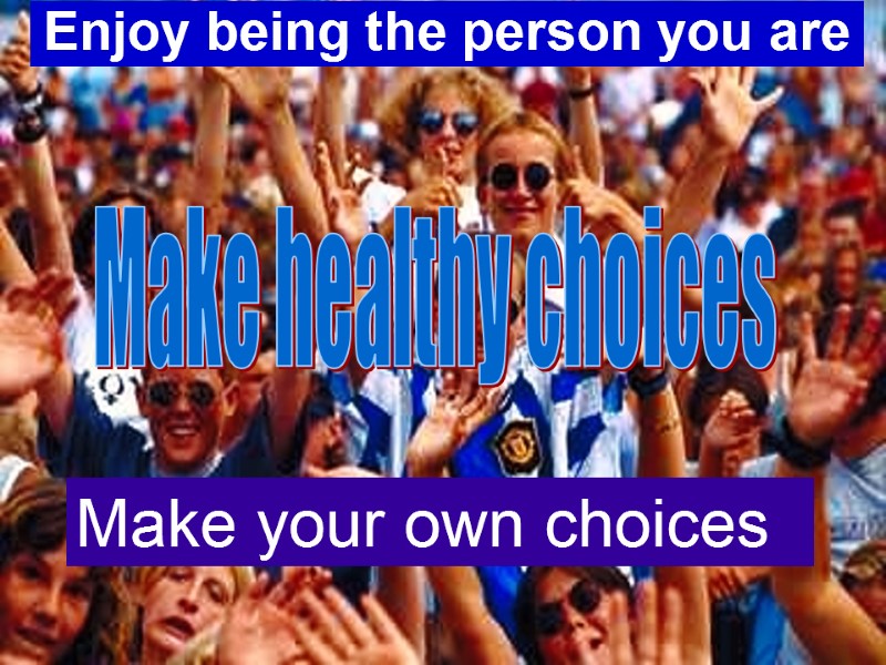 Enjoy being the person you are Make your own choices Make healthy choices